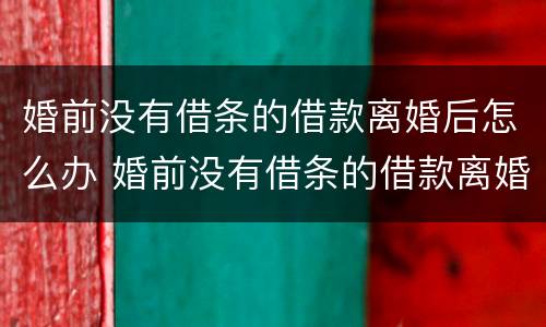 婚前没有借条的借款离婚后怎么办 婚前没有借条的借款离婚后怎么办理