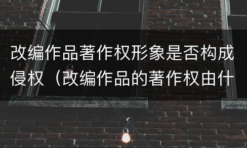 改编作品著作权形象是否构成侵权（改编作品的著作权由什么人享有）