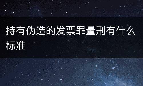 持有伪造的发票罪量刑有什么标准