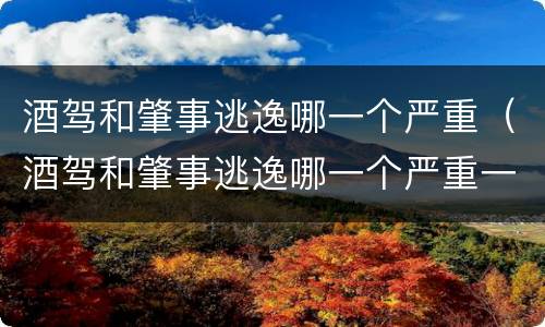 酒驾和肇事逃逸哪一个严重（酒驾和肇事逃逸哪一个严重一点）