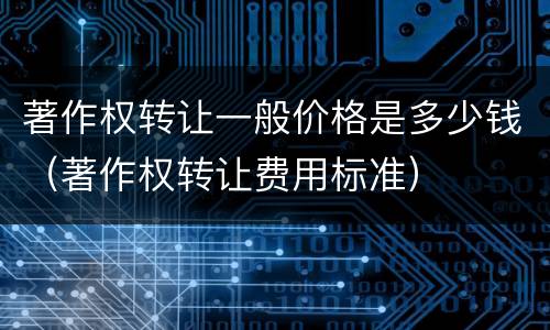 著作权转让一般价格是多少钱（著作权转让费用标准）