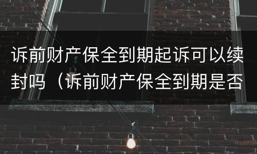 诉前财产保全到期起诉可以续封吗（诉前财产保全到期是否续保）