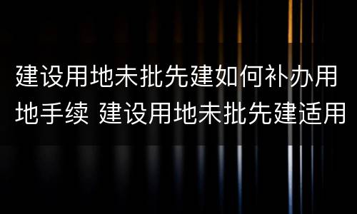 建设用地未批先建如何补办用地手续 建设用地未批先建适用法律
