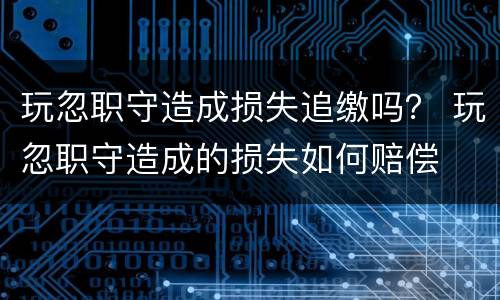 玩忽职守造成损失追缴吗？ 玩忽职守造成的损失如何赔偿