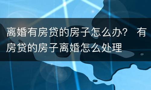 离婚有房贷的房子怎么办？ 有房贷的房子离婚怎么处理