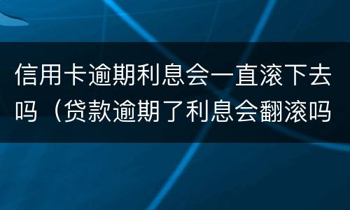 信用卡逾期利息会一直滚下去吗（贷款逾期了利息会翻滚吗）