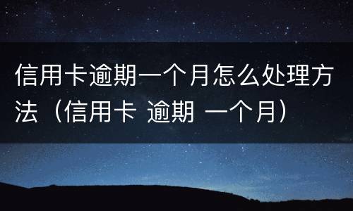 信用卡逾期一个月怎么处理方法（信用卡 逾期 一个月）