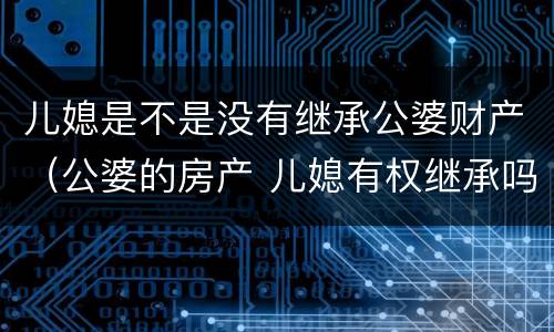 儿媳是不是没有继承公婆财产（公婆的房产 儿媳有权继承吗）