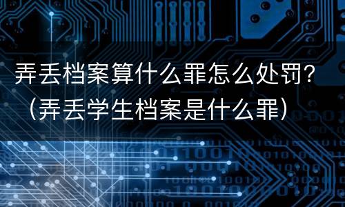 弄丢档案算什么罪怎么处罚？（弄丢学生档案是什么罪）
