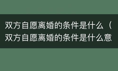 双方自愿离婚的条件是什么（双方自愿离婚的条件是什么意思）