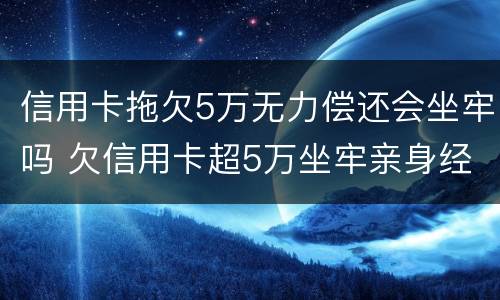 信用卡拖欠5万无力偿还会坐牢吗 欠信用卡超5万坐牢亲身经历