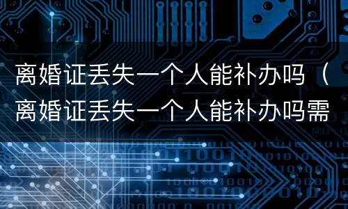 离婚证丢失一个人能补办吗（离婚证丢失一个人能补办吗需要多久）