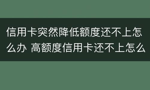 信用卡突然降低额度还不上怎么办 高额度信用卡还不上怎么办