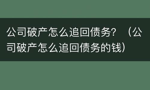 公司破产怎么追回债务？（公司破产怎么追回债务的钱）