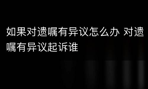 如果对遗嘱有异议怎么办 对遗嘱有异议起诉谁