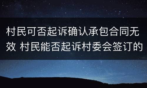 村民可否起诉确认承包合同无效 村民能否起诉村委会签订的承包合同无效