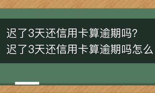 迟了3天还信用卡算逾期吗？ 迟了3天还信用卡算逾期吗怎么办