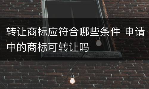 转让商标应符合哪些条件 申请中的商标可转让吗