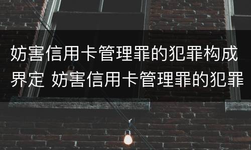 妨害信用卡管理罪的犯罪构成界定 妨害信用卡管理罪的犯罪构成界定为