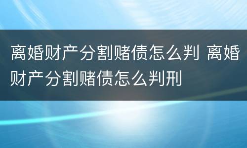 离婚财产分割赌债怎么判 离婚财产分割赌债怎么判刑