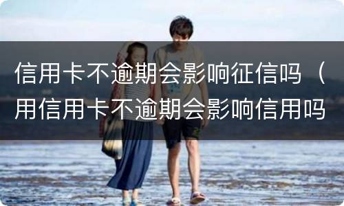 信用卡不逾期会影响征信吗（用信用卡不逾期会影响信用吗）