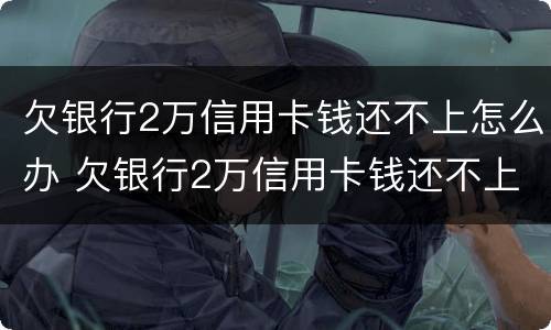 欠银行2万信用卡钱还不上怎么办 欠银行2万信用卡钱还不上怎么办呀