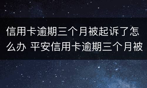 信用卡逾期三个月被起诉了怎么办 平安信用卡逾期三个月被起诉了怎么办