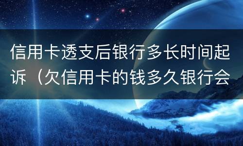 信用卡透支后银行多长时间起诉（欠信用卡的钱多久银行会起诉）