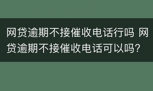 网贷逾期不接催收电话行吗 网贷逾期不接催收电话可以吗?