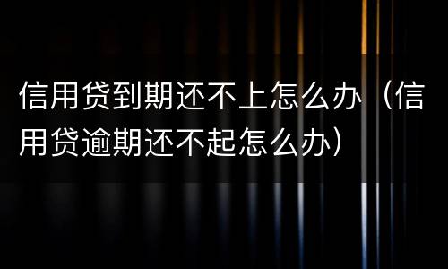 信用贷到期还不上怎么办（信用贷逾期还不起怎么办）