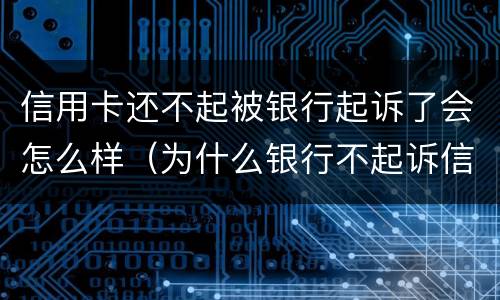 信用卡还不起被银行起诉了会怎么样（为什么银行不起诉信用卡）