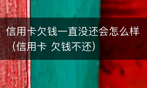 信用卡欠钱一直没还会怎么样（信用卡 欠钱不还）