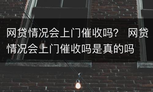 网贷情况会上门催收吗？ 网贷情况会上门催收吗是真的吗