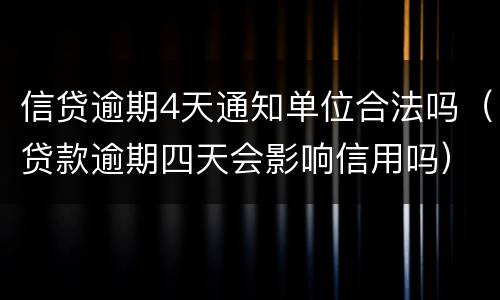 信贷逾期4天通知单位合法吗（贷款逾期四天会影响信用吗）