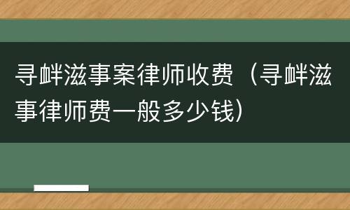 寻衅滋事案律师收费（寻衅滋事律师费一般多少钱）