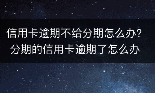 信用卡逾期不给分期怎么办？ 分期的信用卡逾期了怎么办