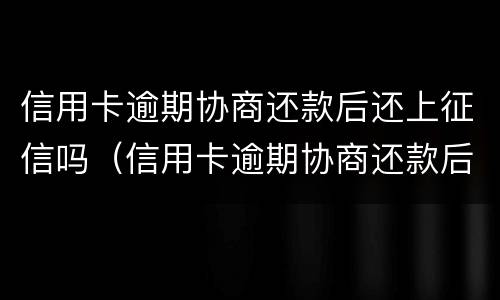 信用卡逾期协商还款后还上征信吗（信用卡逾期协商还款后还上征信吗会影响吗）