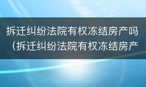 拆迁纠纷法院有权冻结房产吗（拆迁纠纷法院有权冻结房产吗怎么办）