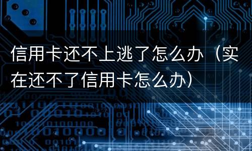 信用卡还不上逃了怎么办（实在还不了信用卡怎么办）