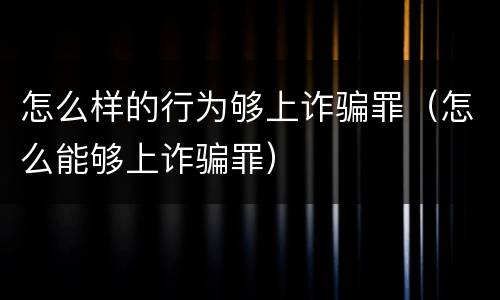怎么样的行为够上诈骗罪（怎么能够上诈骗罪）