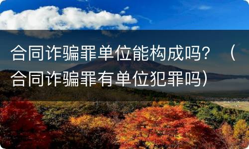 合同诈骗罪单位能构成吗？（合同诈骗罪有单位犯罪吗）