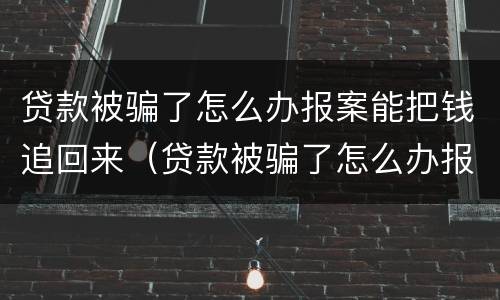 贷款被骗了怎么办报案能把钱追回来（贷款被骗了怎么办报案能把钱追回来?）