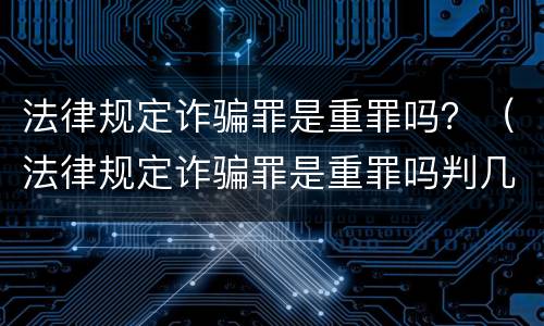 法律规定诈骗罪是重罪吗？（法律规定诈骗罪是重罪吗判几年）