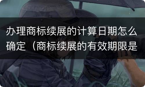 办理商标续展的计算日期怎么确定（商标续展的有效期限是多少年）