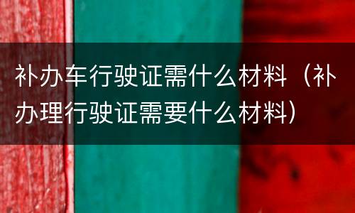 补办车行驶证需什么材料（补办理行驶证需要什么材料）
