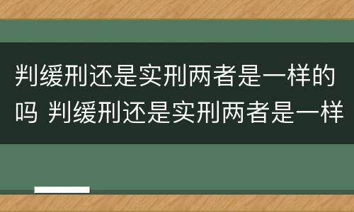 判缓刑还是实刑两者是一样的吗 判缓刑还是实刑两者是一样的吗怎么办