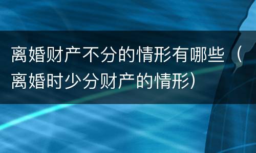 离婚财产不分的情形有哪些（离婚时少分财产的情形）