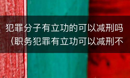 犯罪分子有立功的可以减刑吗（职务犯罪有立功可以减刑不）