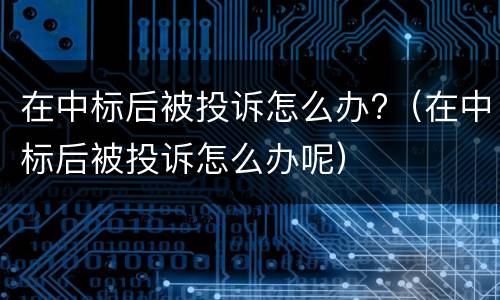 在中标后被投诉怎么办?（在中标后被投诉怎么办呢）