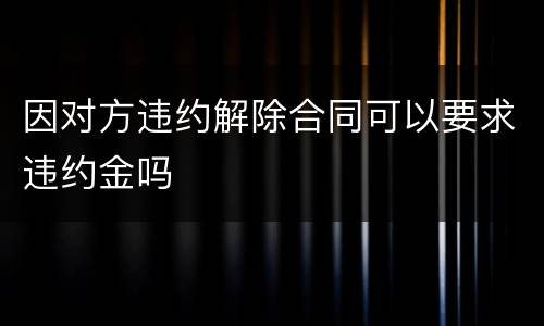 因对方违约解除合同可以要求违约金吗